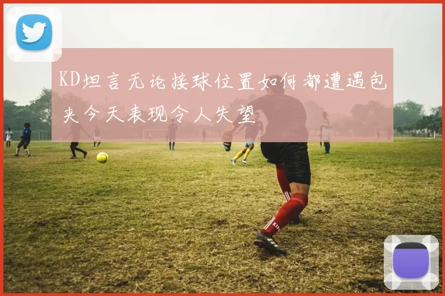 KD坦言无论接球位置如何都遭遇包夹今天表现令人失望