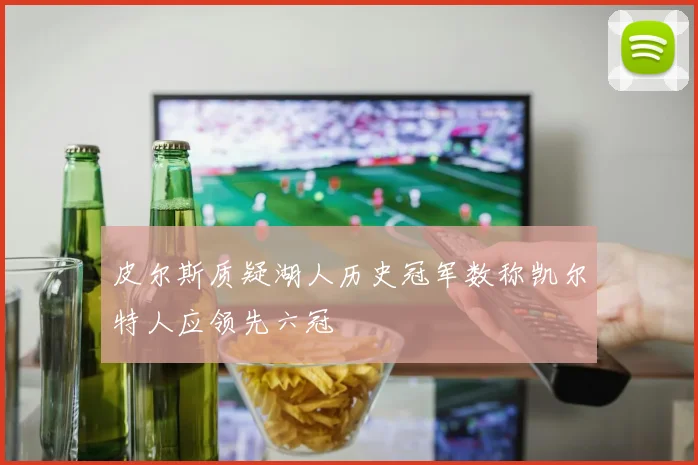 皮尔斯质疑湖人历史冠军数称凯尔特人应领先六冠