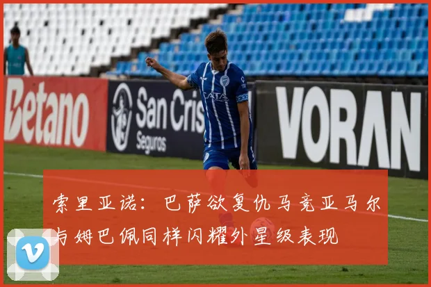 索里亚诺：巴萨欲复仇马竞亚马尔与姆巴佩同样闪耀外星级表现