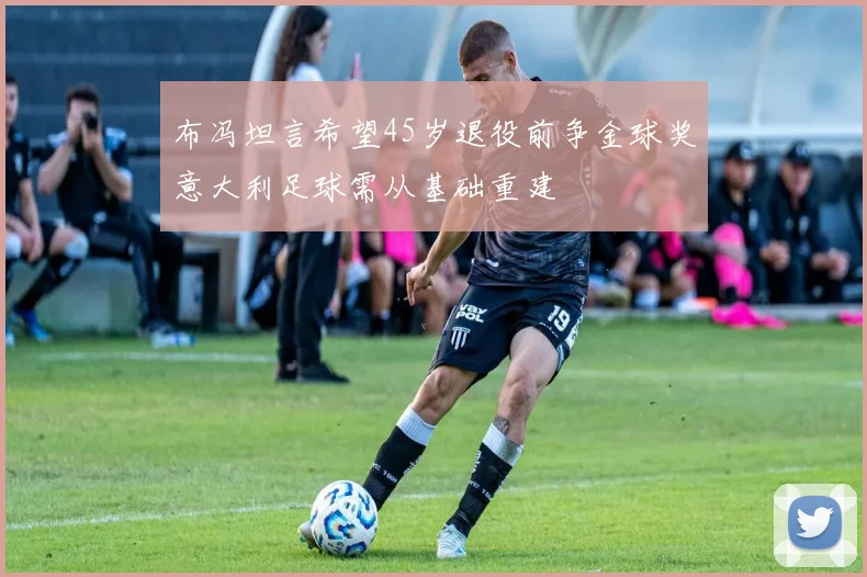 布冯坦言希望45岁退役前争金球奖意大利足球需从基础重建