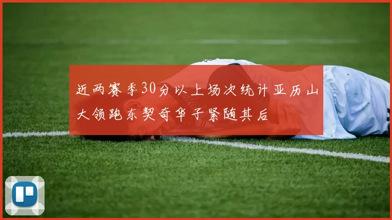 近两赛季30分以上场次统计亚历山大领跑东契奇华子紧随其后