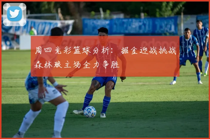 周四竞彩篮球分析：掘金迎战挑战森林狼主场全力争胜